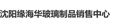 真人操逼一区沈阳缘海华玻璃制品销售中心